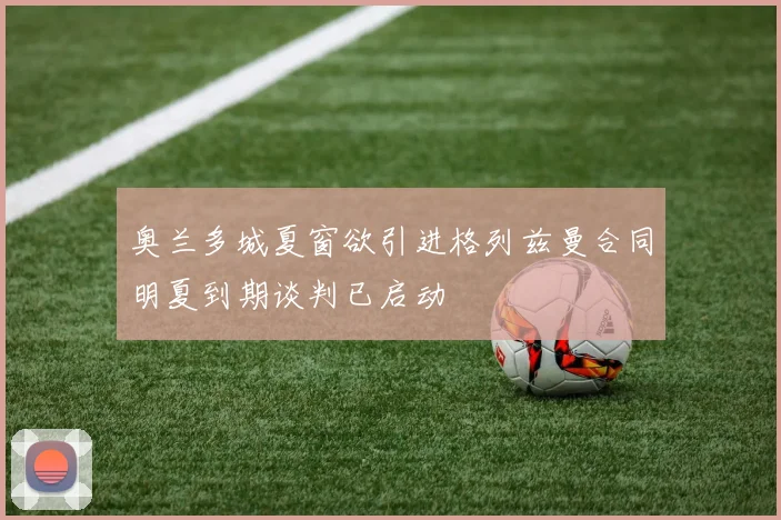 奥兰多城夏窗欲引进格列兹曼合同明夏到期谈判已启动