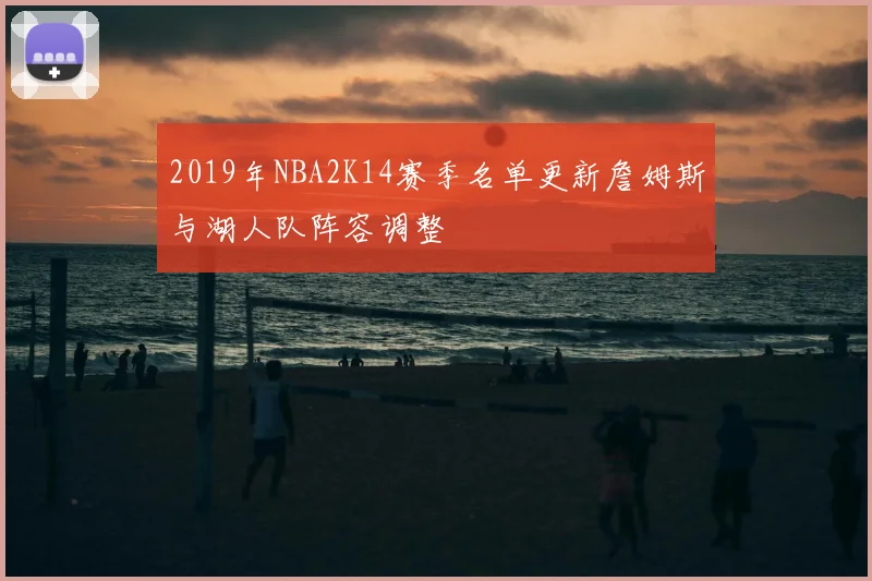 2019年NBA2K14赛季名单更新詹姆斯与湖人队阵容调整