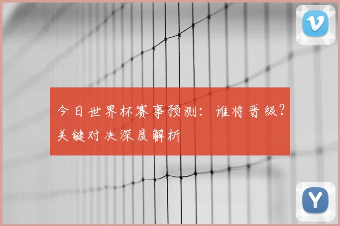 今日世界杯赛事预测：谁将晋级？关键对决深度解析