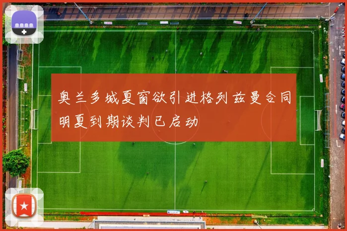 奥兰多城夏窗欲引进格列兹曼合同明夏到期谈判已启动